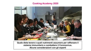 Cooking Academy 2020
Quale dieta tenere e quali nutrimenti assumere per rafforzare il
sistema immunitario e combattere il Coronavirus.
Alcune considerazioni con gli esperti
 