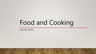 Food and Cooking
CAN YOU COOK?
 