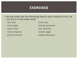  Do you often eat the following food in your country? If so, do
you eat it in the same way?
raw fish fried rice
fried eggs baked potatoes
roast beef raw spinach
roast peppers boiled eggs
grilled cheese baked bananas
EXERCISES
 