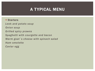  Starters
Leek and potato soup
Onion soup
Grilled spicy prawns
Spaghetti with courgette and bacon
Warm goat´s cheese with spinach salad
Ham omelette
Caviar egg
A TYPICAL MENU
 