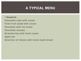  Desserts
Chocolate cake with cream
Fresh fruit salad with cream
Pancakes with ice-cream
Chocolate mousse
Strawberries with fresh cream
Apple pie
Selection of cheese with home-made bread
A TYPICAL MENU
 