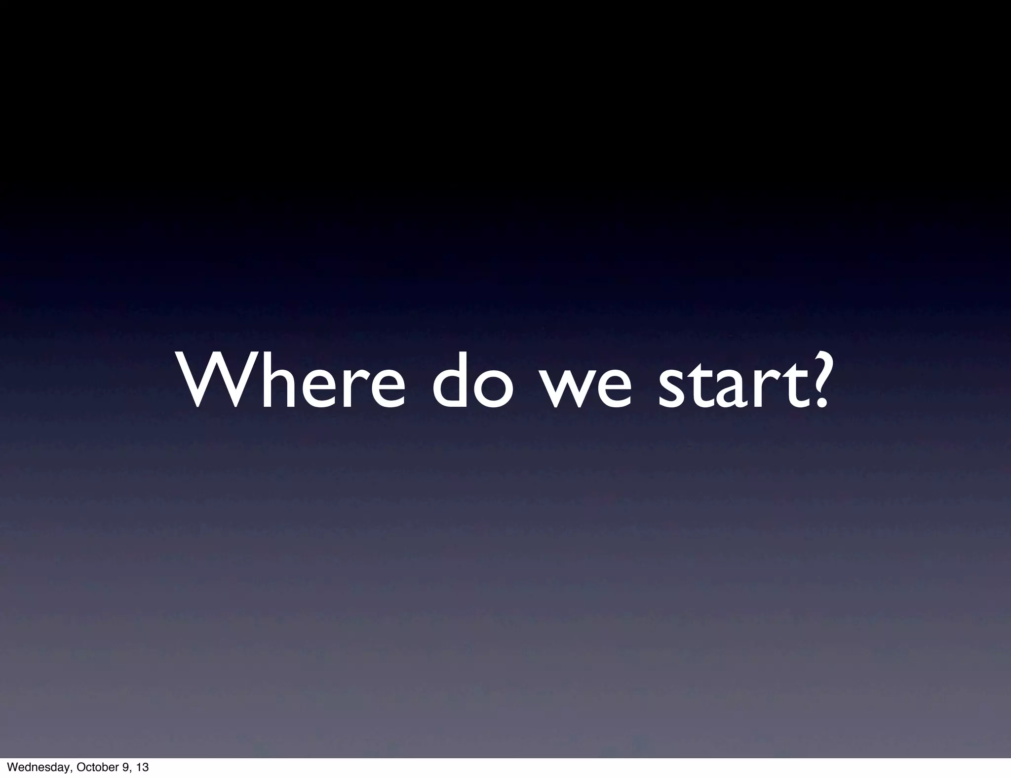Where do we start?
Wednesday, October 9, 13
 