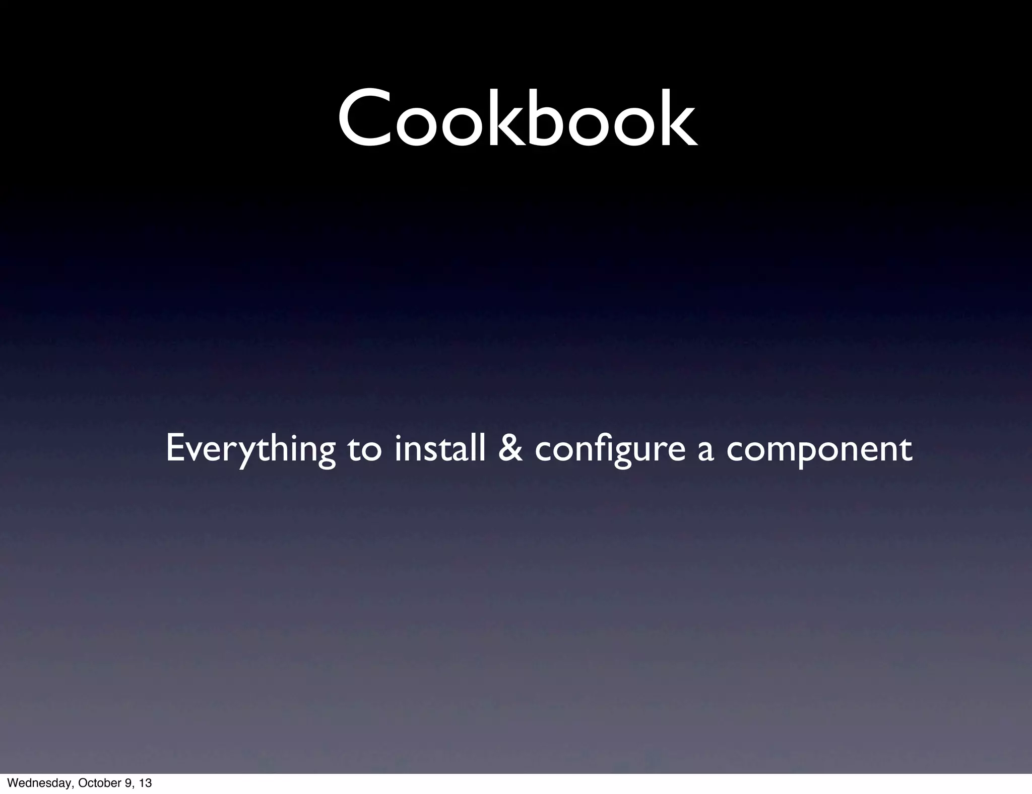 Cookbook
Everything to install & conﬁgure a component
Wednesday, October 9, 13
 
