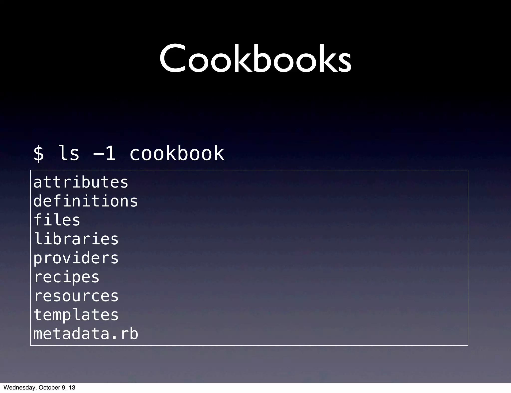 Cookbooks
attributes
definitions
files
libraries
providers
recipes
resources
templates
attributes
definitions
files
libraries
providers
recipes
resources
templates
metadata.rb
$ ls -1 cookbook
Wednesday, October 9, 13
 
