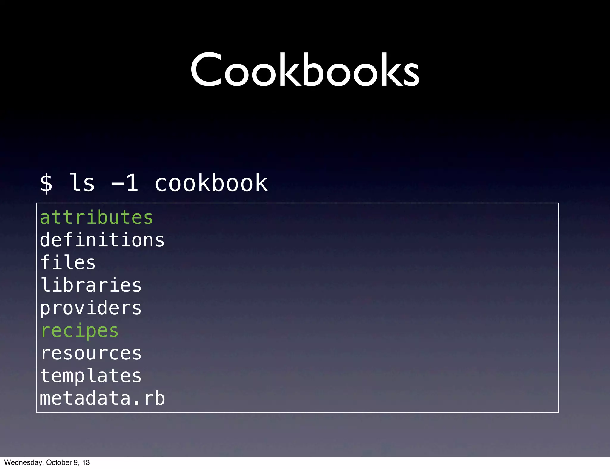Cookbooks
attributes
definitions
files
libraries
providers
recipes
resources
templates
metadata.rb
$ ls -1 cookbook
Wednesday, October 9, 13
 
