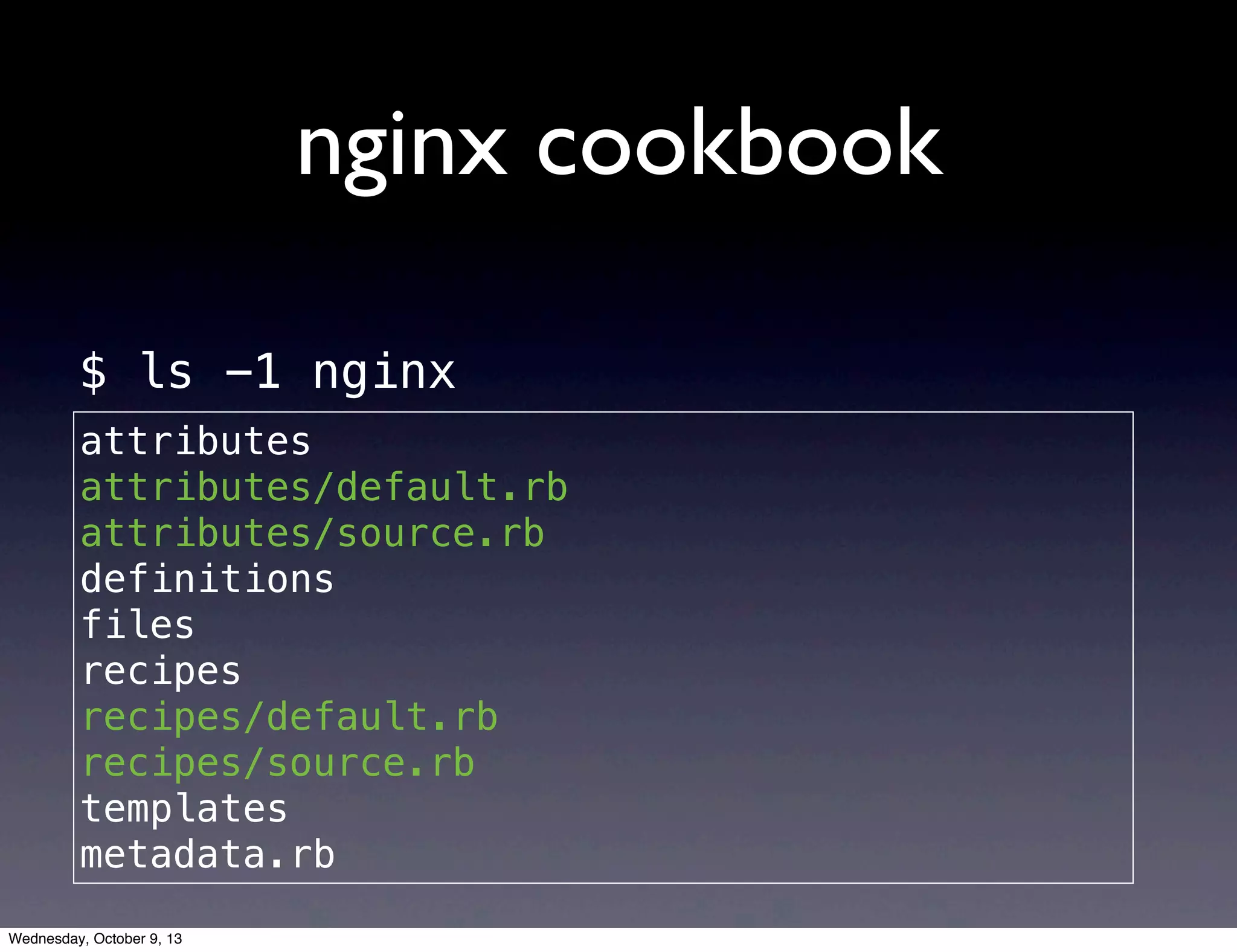 nginx cookbook
attributes
definitions
files
libraries
providers
recipes
resources
templates
attributes
attributes/default.rb
attributes/source.rb
definitions
files
recipes
recipes/default.rb
recipes/source.rb
templates
metadata.rb
$ ls -1 nginx
Wednesday, October 9, 13
 