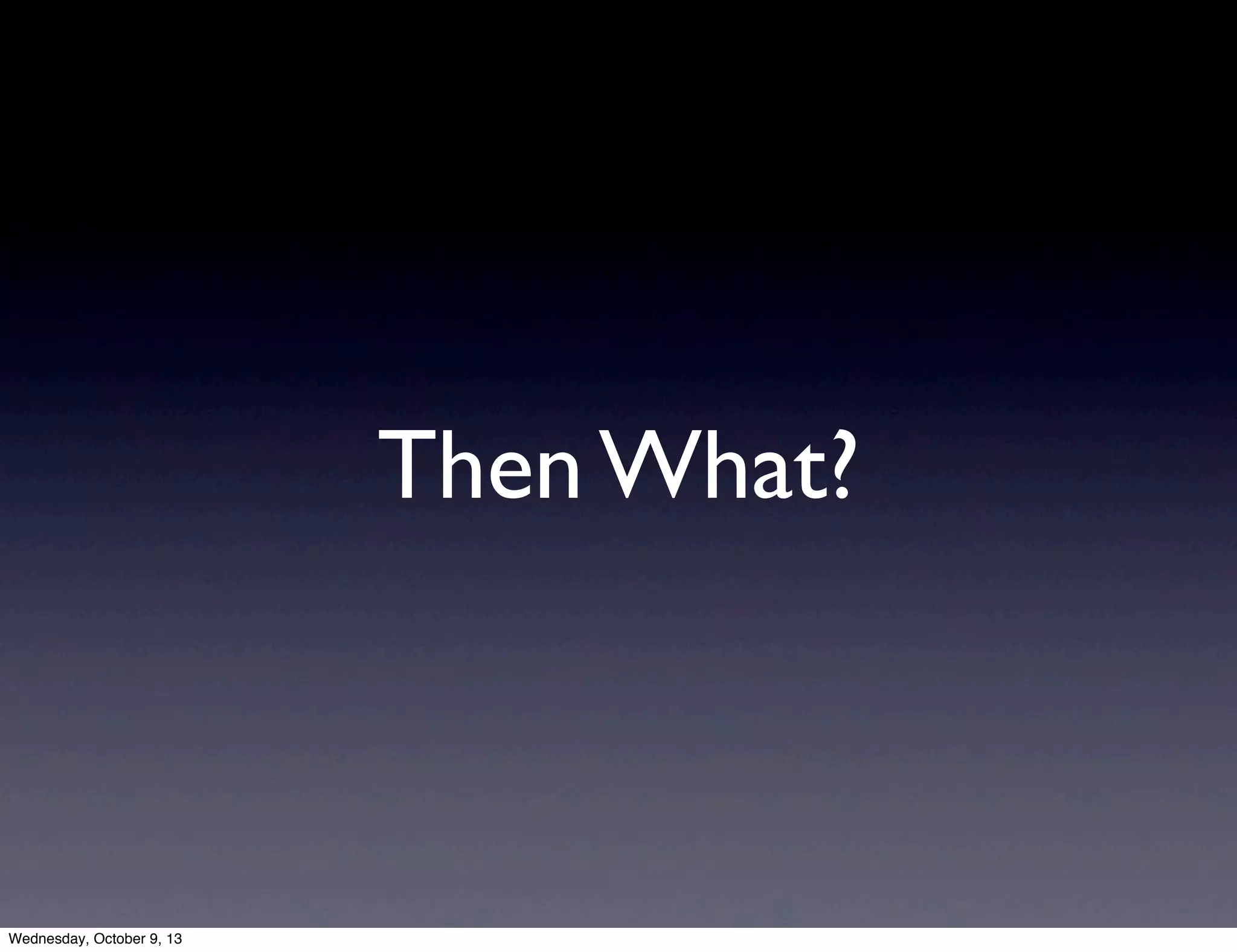 Then What?
Wednesday, October 9, 13
 