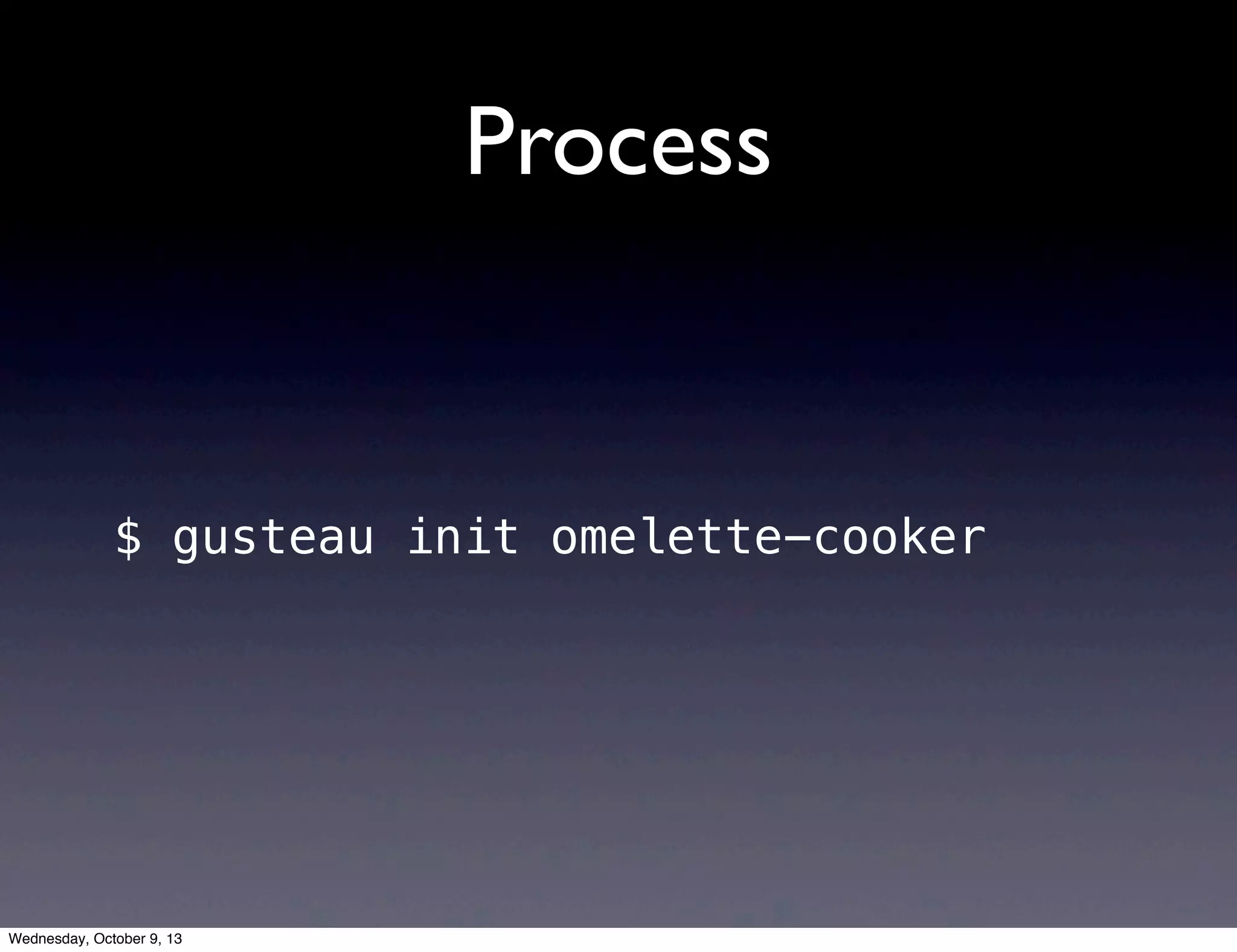 Process
$ gusteau init omelette-cooker
Wednesday, October 9, 13
 