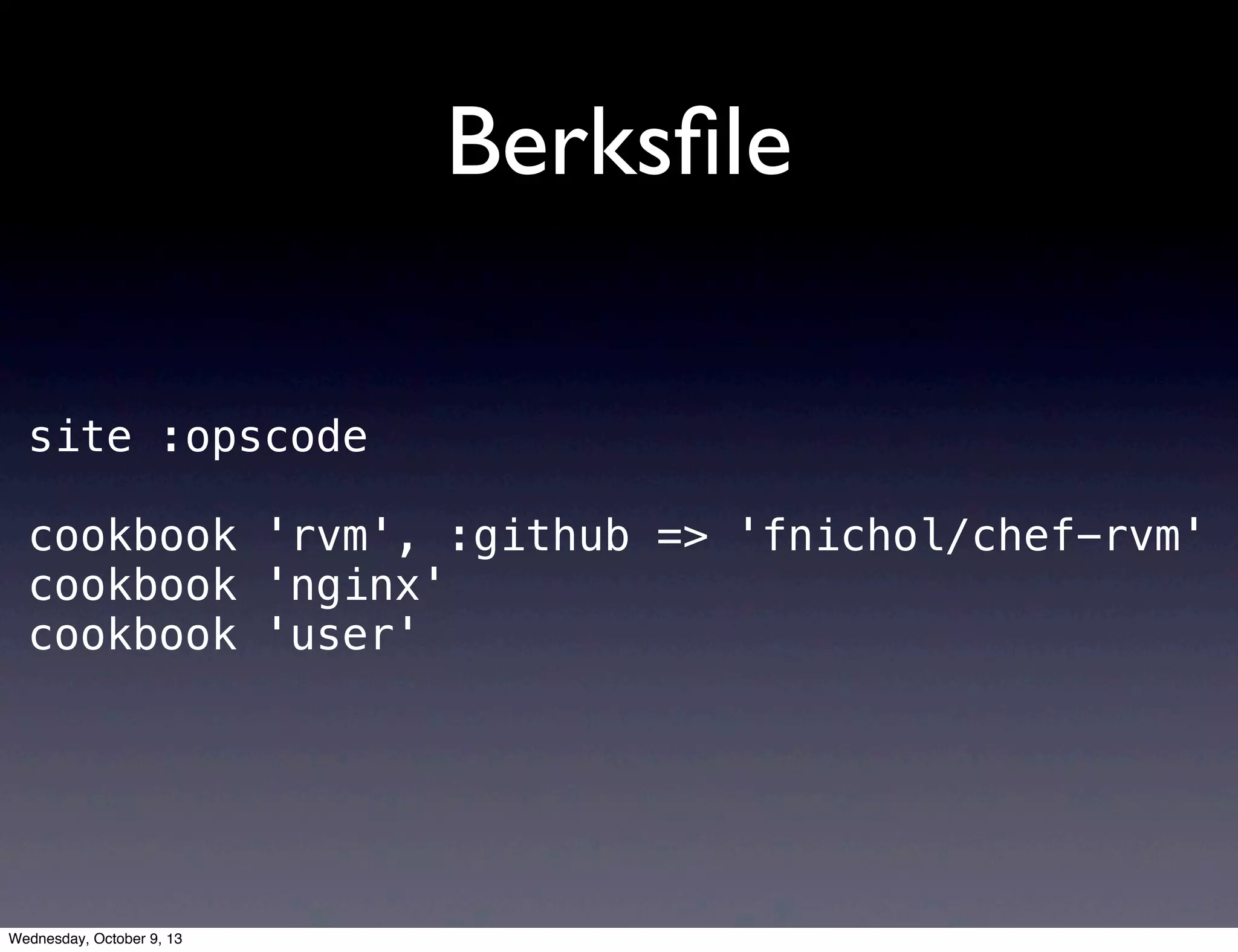 Berksﬁle
site :opscode
cookbook 'rvm', :github => 'fnichol/chef-rvm'
cookbook 'nginx'
cookbook 'user'
Wednesday, October 9, 13
 