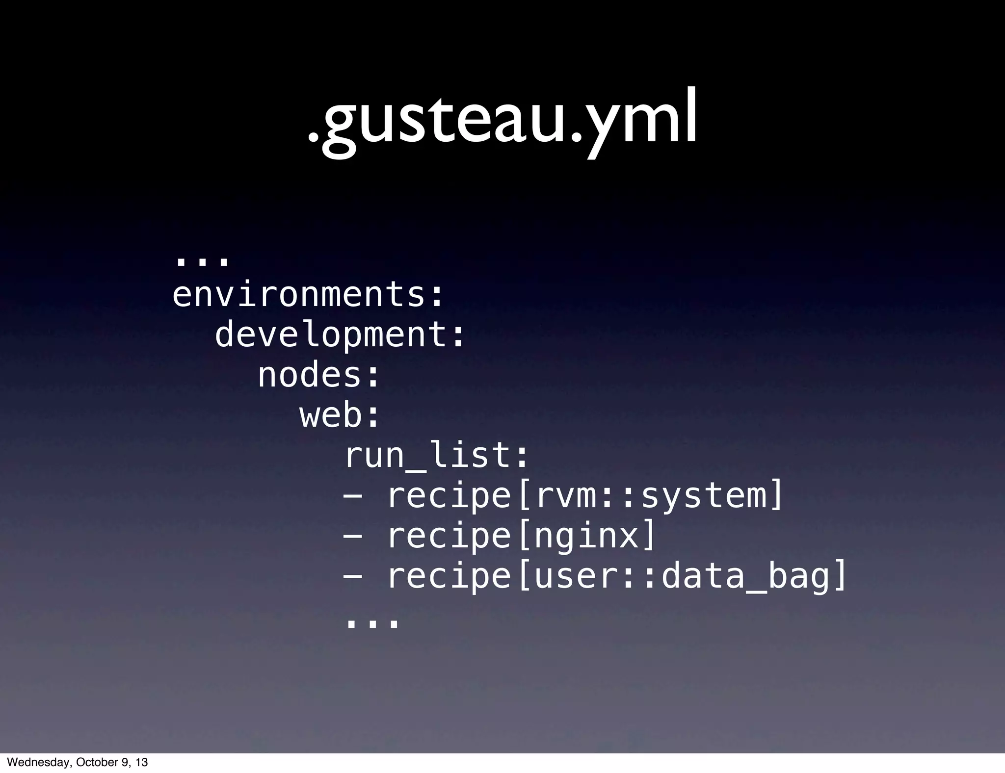 .gusteau.yml
...
environments:
development:
nodes:
web:
run_list:
- recipe[rvm::system]
- recipe[nginx]
- recipe[user::data_bag]
...
Wednesday, October 9, 13
 