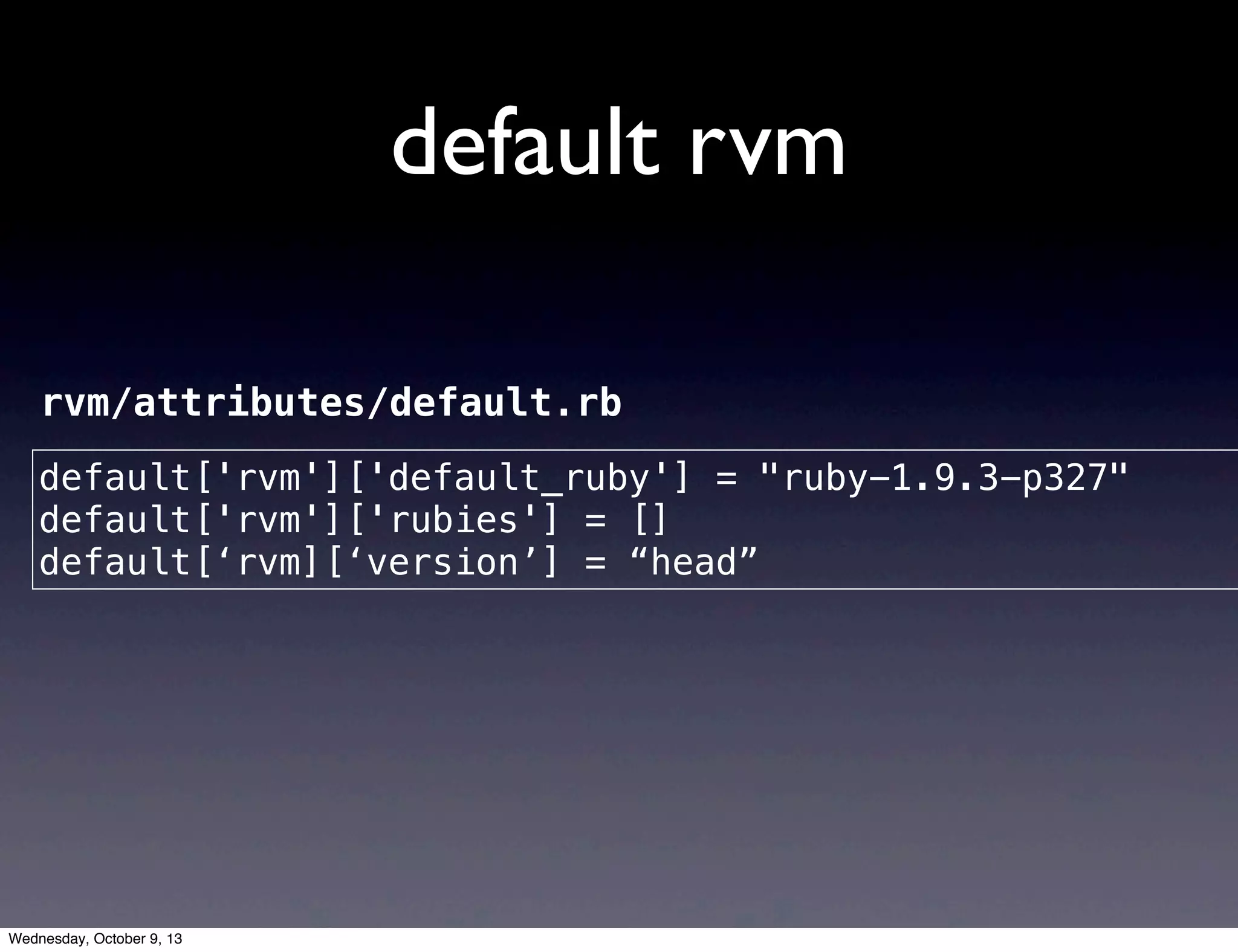 default rvm
default['rvm']['default_ruby'] = "ruby-1.9.3-p327"
default['rvm']['rubies'] = []
default[‘rvm][‘version’] = “head”
rvm/attributes/default.rb
Wednesday, October 9, 13
 