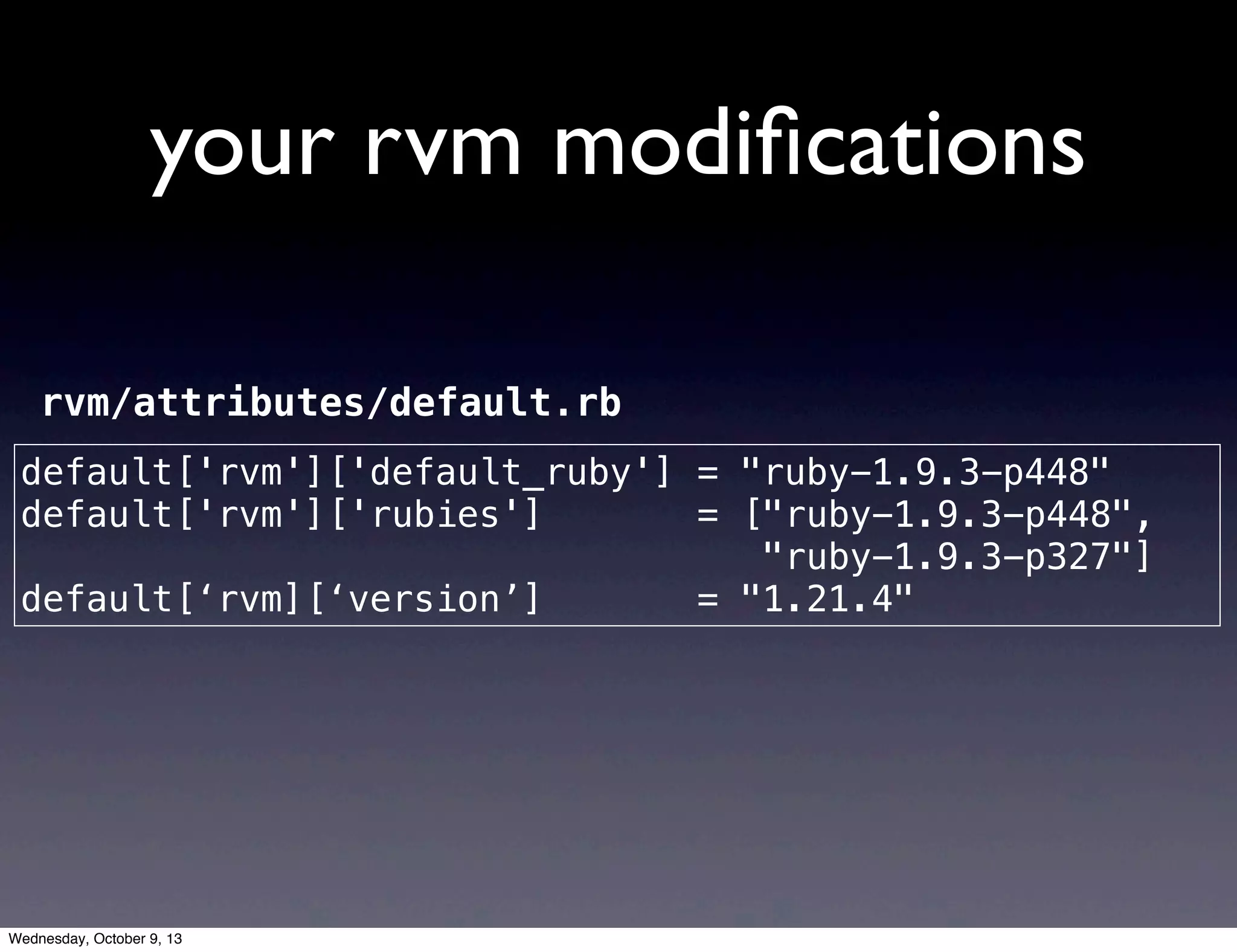 your rvm modiﬁcations
default['rvm']['default_ruby'] = "ruby-1.9.3-p448"
default['rvm']['rubies'] = ["ruby-1.9.3-p448",
"ruby-1.9.3-p327"]
default[‘rvm][‘version’] = "1.21.4"
rvm/attributes/default.rb
Wednesday, October 9, 13
 