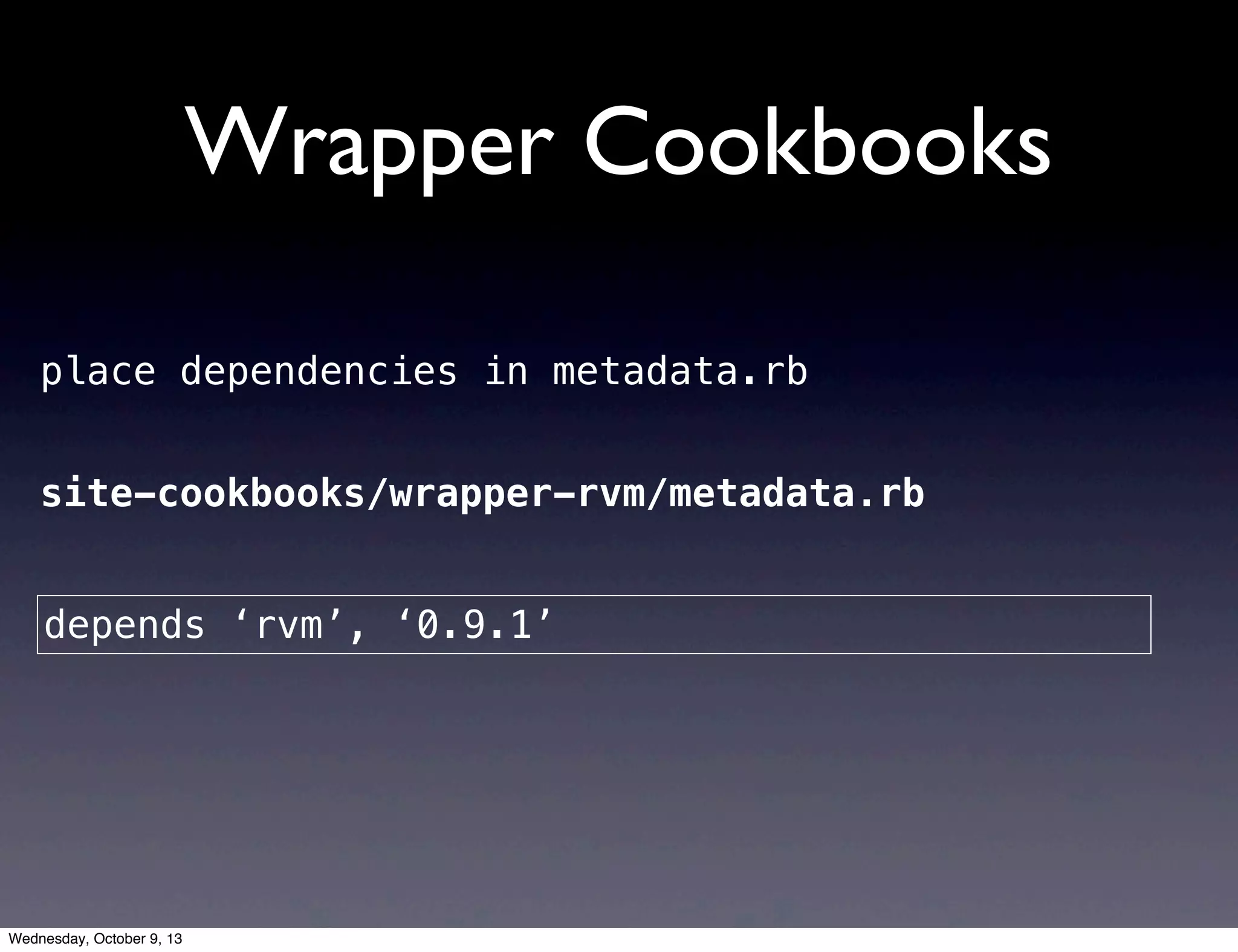 Wrapper Cookbooks
place dependencies in metadata.rb
depends ‘rvm’, ‘0.9.1’
site-cookbooks/wrapper-rvm/metadata.rb
Wednesday, October 9, 13
 