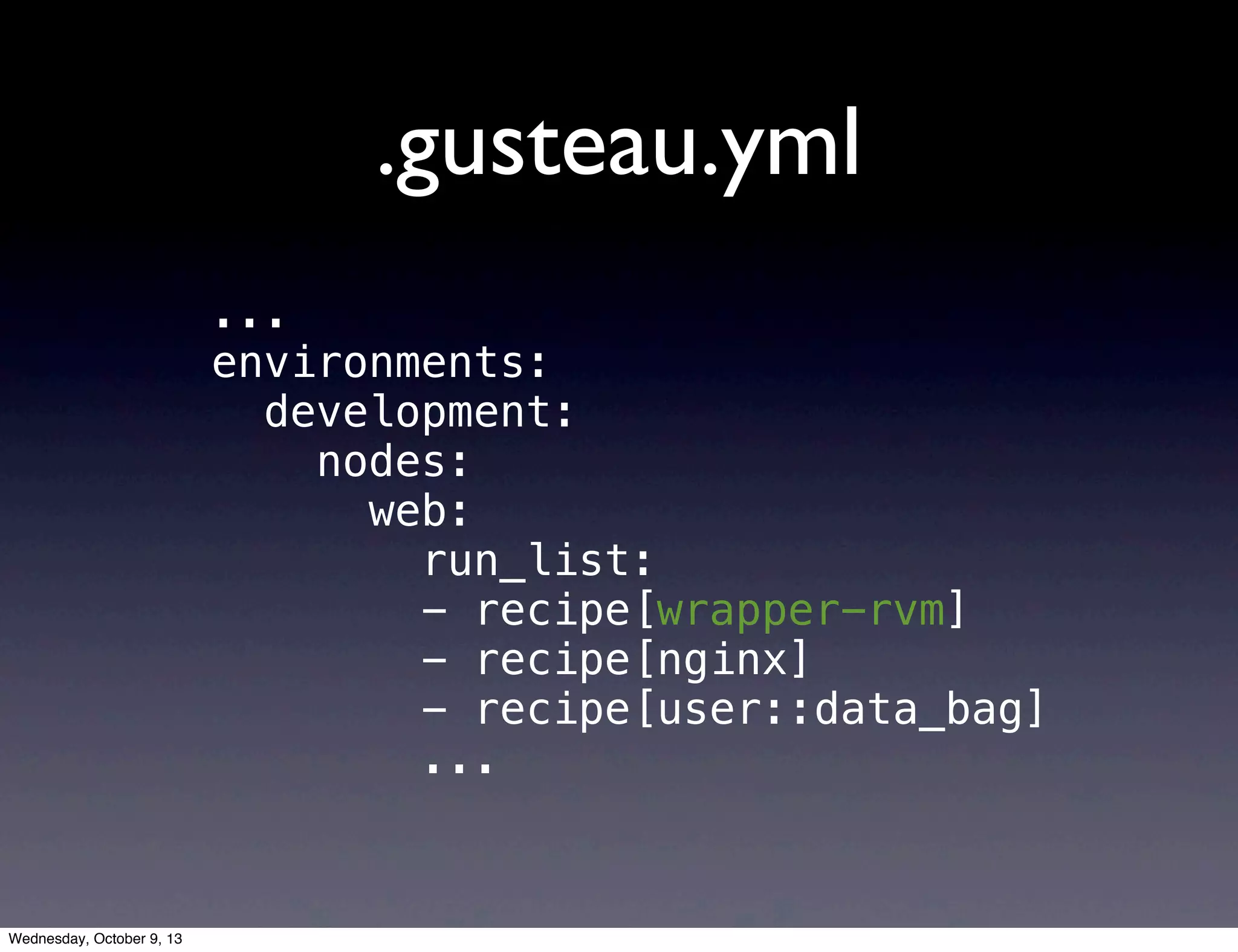 .gusteau.yml
...
environments:
development:
nodes:
web:
run_list:
- recipe[wrapper-rvm]
- recipe[nginx]
- recipe[user::data_bag]
...
Wednesday, October 9, 13
 