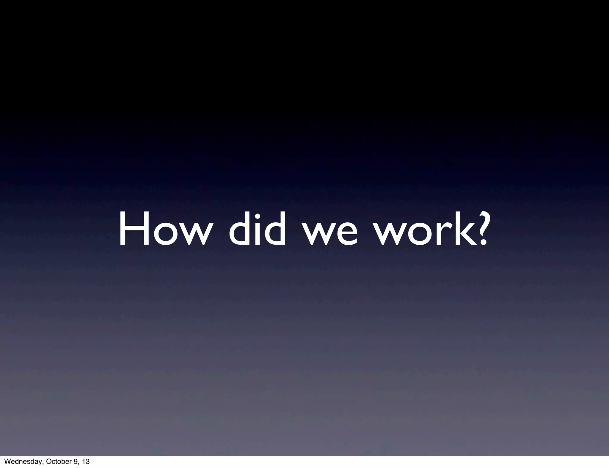How did we work?
Wednesday, October 9, 13
 