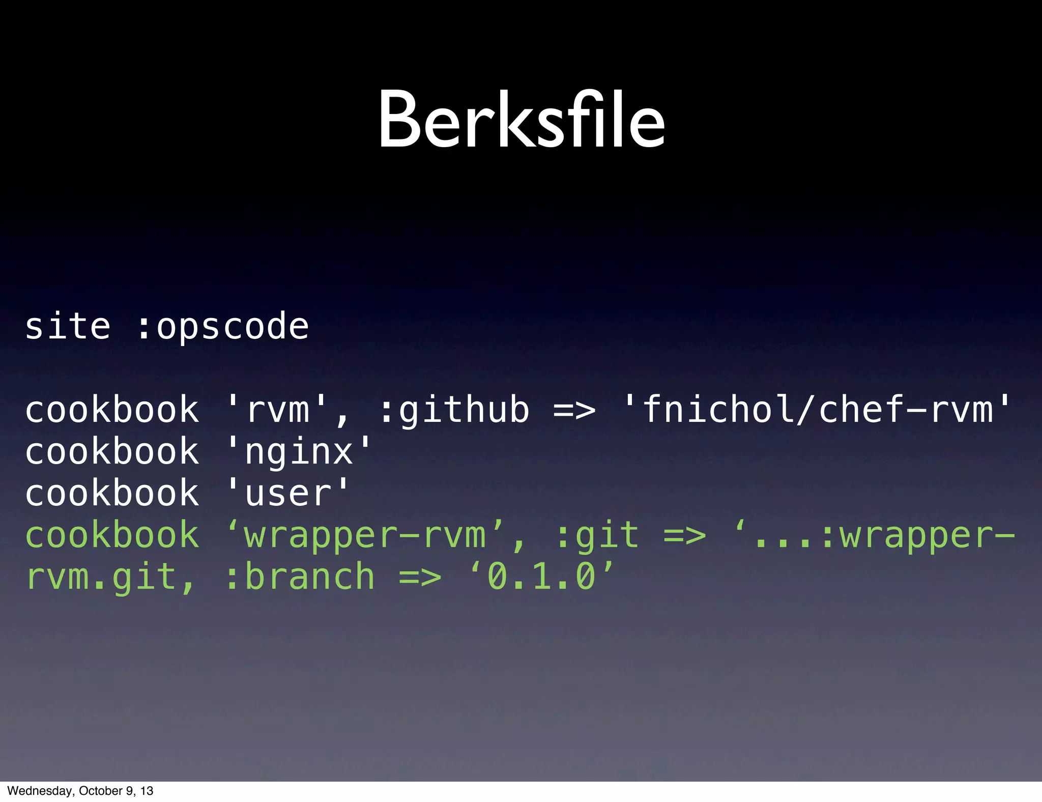 Berksﬁle
site :opscode
cookbook 'rvm', :github => 'fnichol/chef-rvm'
cookbook 'nginx'
cookbook 'user'
cookbook ‘wrapper-rvm’, :git => ‘...:wrapper-
rvm.git, :branch => ‘0.1.0’
Wednesday, October 9, 13
 