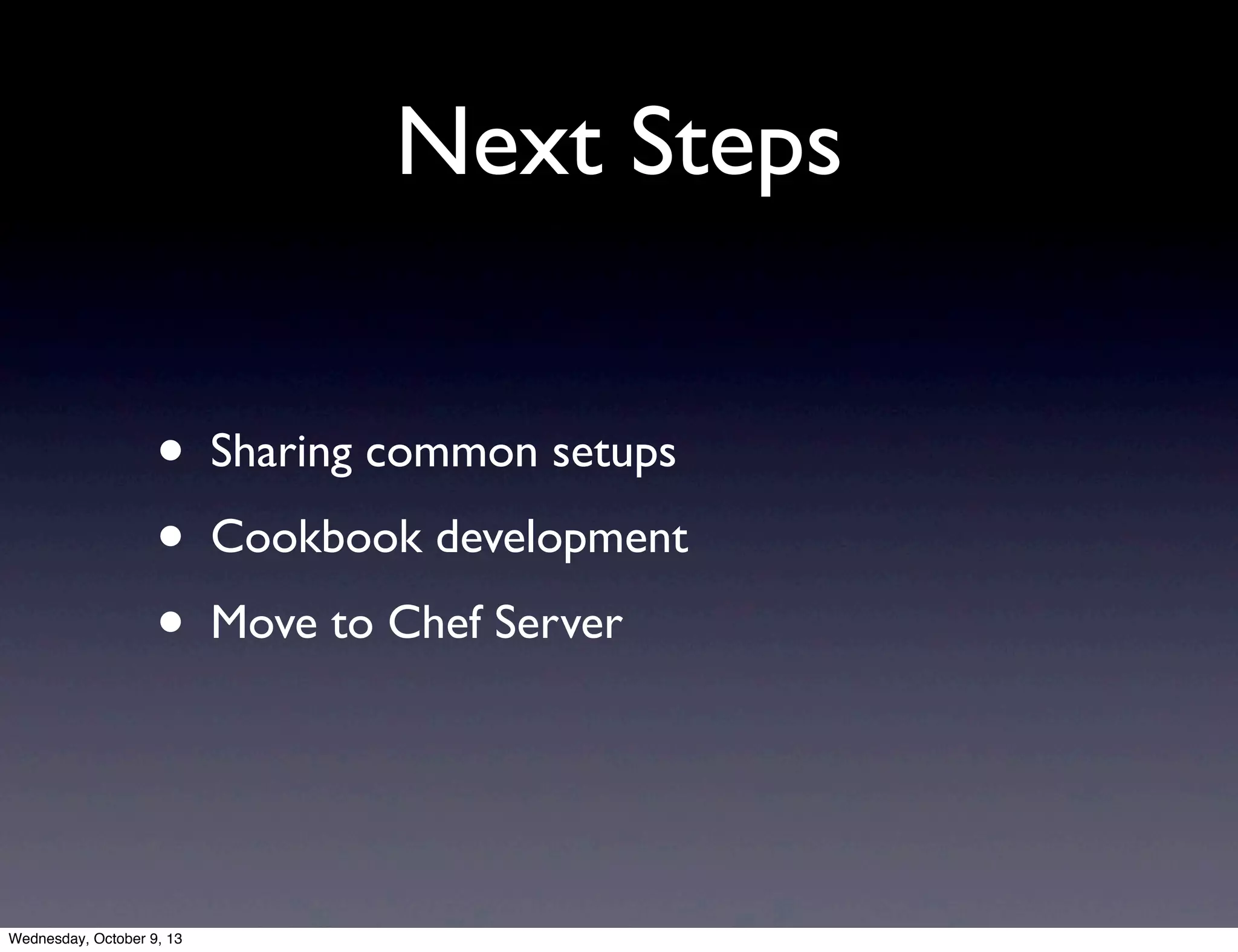Next Steps
• Sharing common setups
• Cookbook development
• Move to Chef Server
Wednesday, October 9, 13
 