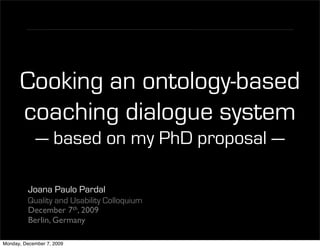 Cooking an ontology-based
      coaching dialogue system
            — based on my PhD proposal —

          Joana Paulo Pardal
          Quality and Usability Colloquium
          December 7th, 2009
          Berlin, Germany

Monday, December 7, 2009
 