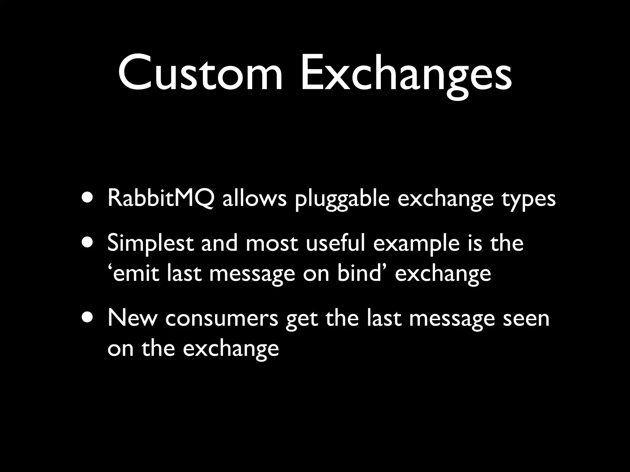 Custom Exchanges

• RabbitMQ allows pluggable exchange types
• Simplest and most useful example is the
  ‘emit last message on bind’ exchange
• New consumers get the last message seen
  on the exchange
 
