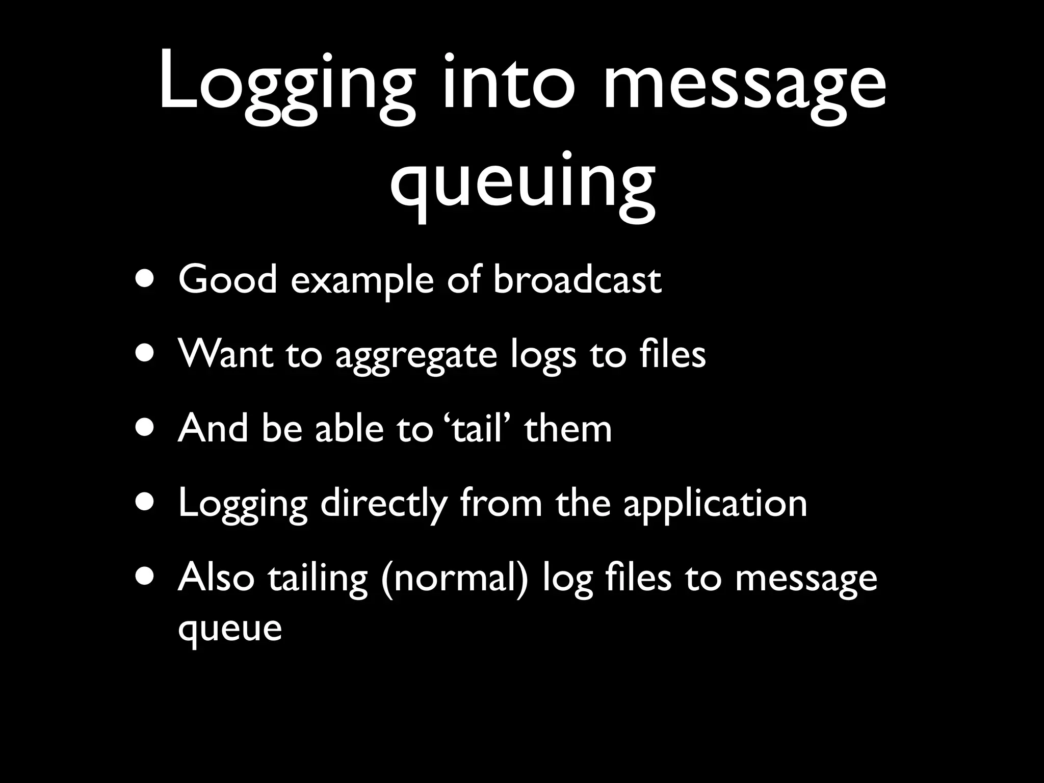 Logging into message
       queuing
• Good example of broadcast
• Want to aggregate logs to ﬁles
• And be able to ‘tail’ them
• Logging directly from the application
• Also tailing (normal) log ﬁles to message
  queue
 
