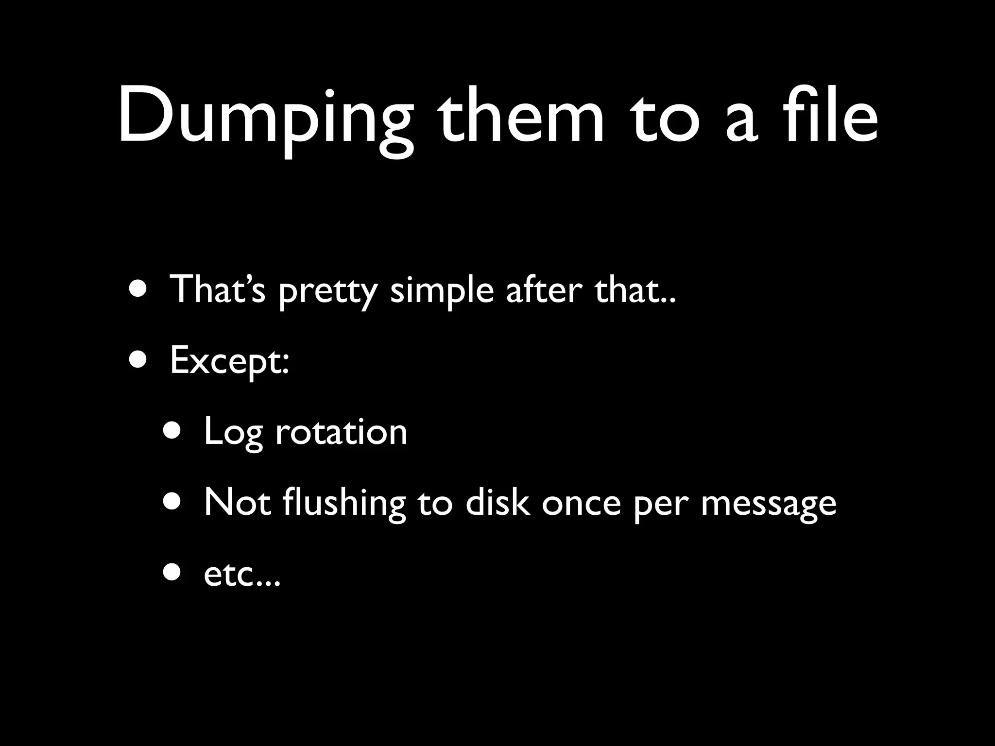 Dumping them to a ﬁle

• That’s pretty simple after that..
• Except:
 • Log rotation
 • Not ﬂushing to disk once per message
 • etc...
 