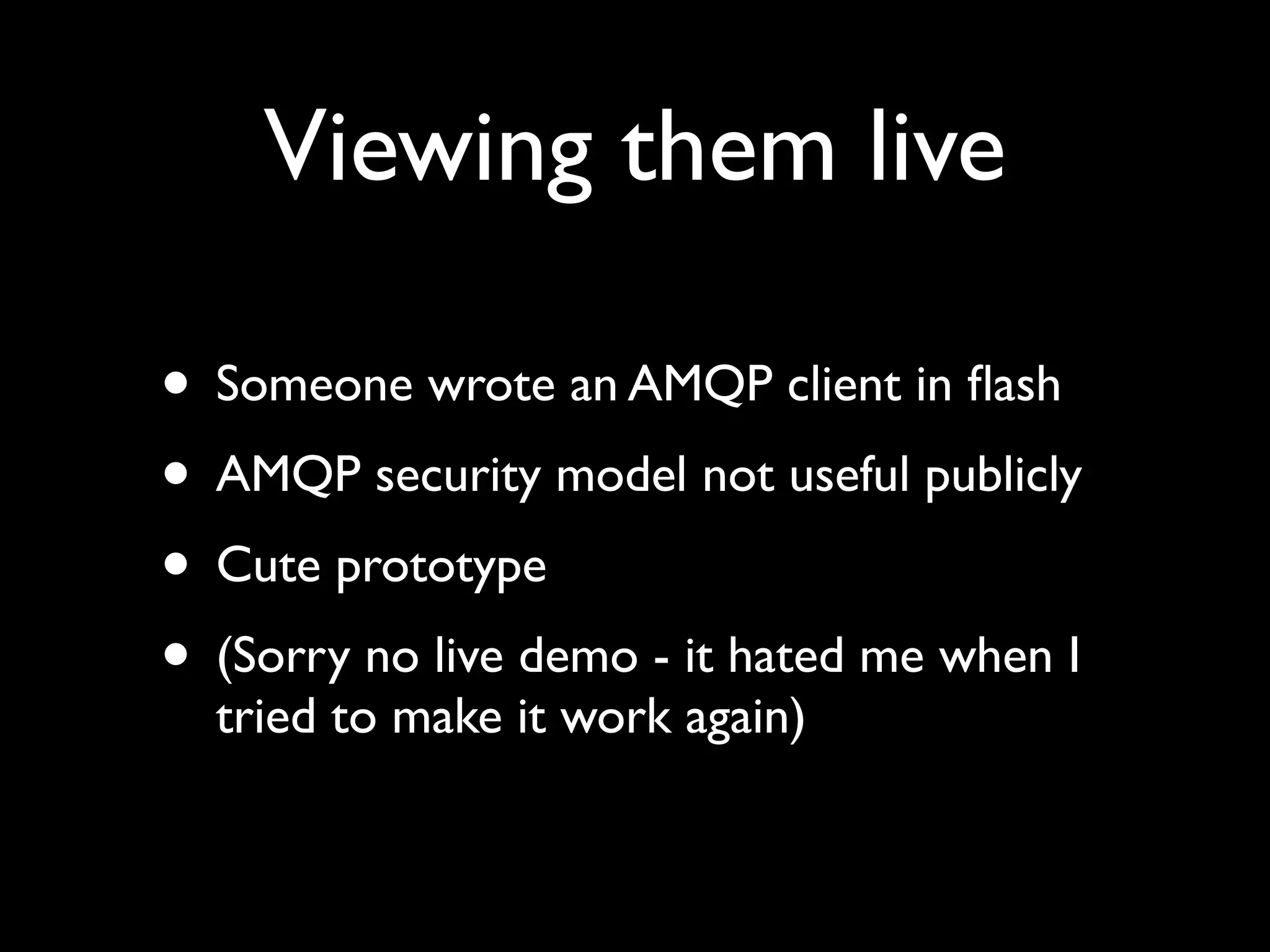 Viewing them live

• Someone wrote an AMQP client in ﬂash
• AMQP security model not useful publicly
• Cute prototype
• (Sorry no live demo - it hated me when I
  tried to make it work again)
 