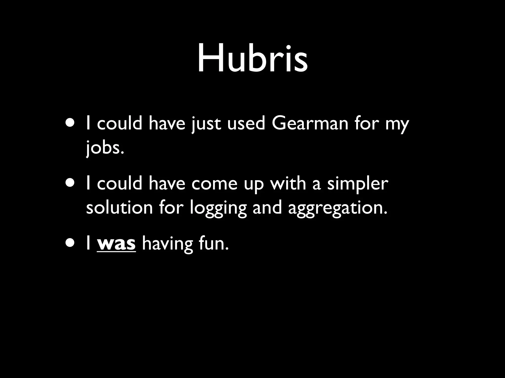 Hubris
• I could have just used Gearman for my
  jobs.
• I could have come up with a simpler
  solution for logging and aggregation.
• I was having fun.

• It crashed and burned in production.
• sys programming, async, pluggable, FUUUU
 