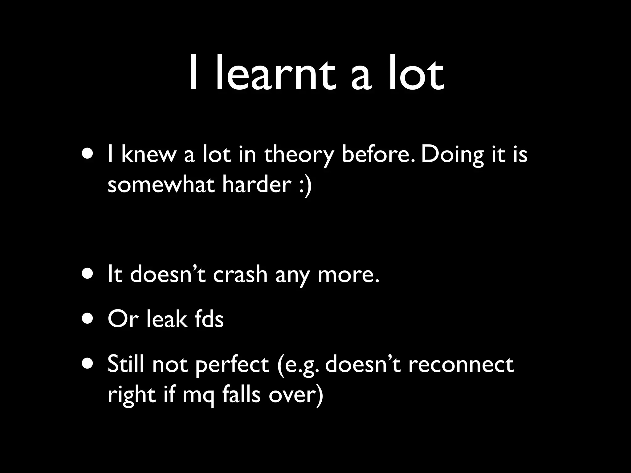 I learnt a lot
• I knew a lot in theory before. Doing it is
  somewhat harder :)


• It doesn’t crash any more.
• Or leak fds
• Still not perfect (e.g. doesn’t reconnect
  right if mq falls over)
 