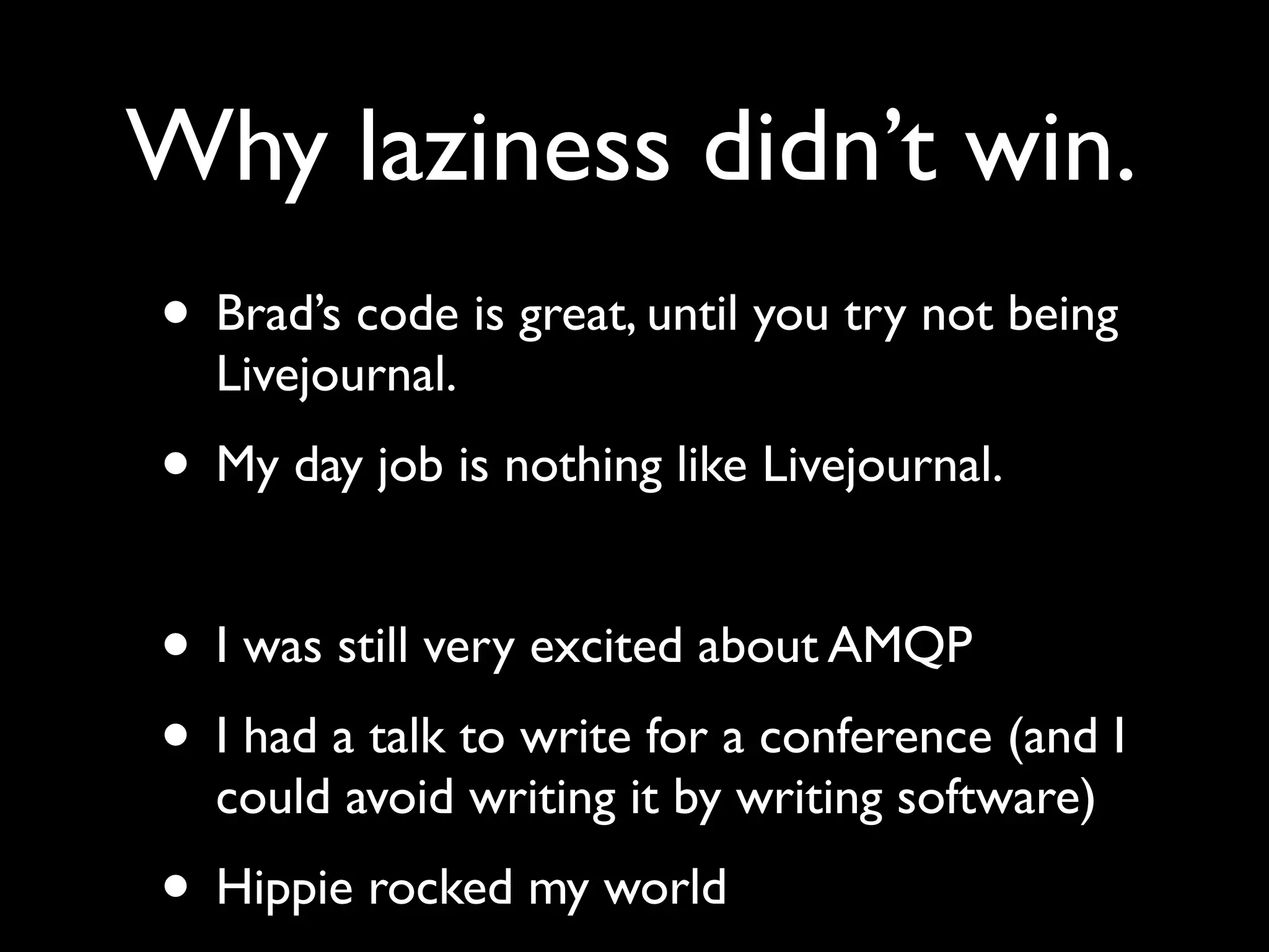 Why laziness didn’t win.
• Brad’s code is great, until you try not being
  Livejournal.
• My day job is nothing like Livejournal.

• I was still very excited about AMQP
• I had a talk to write for a conference (and I
  could avoid writing it by writing software)
• Hippie rocked my world
 