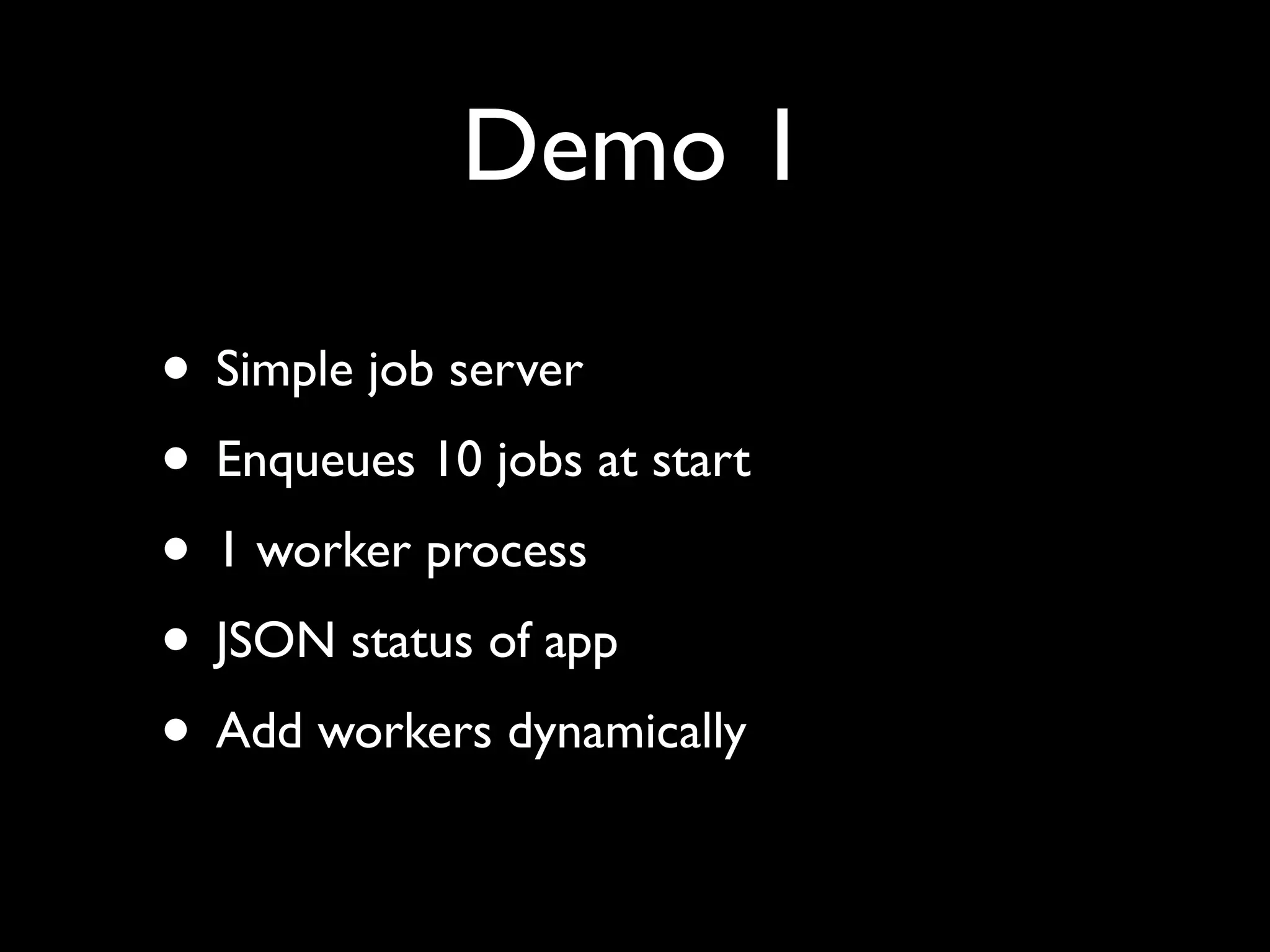 Demo 1

• Simple job server
• Enqueues 10 jobs at start
• 1 worker process
• JSON status of app
• Add workers dynamically
 