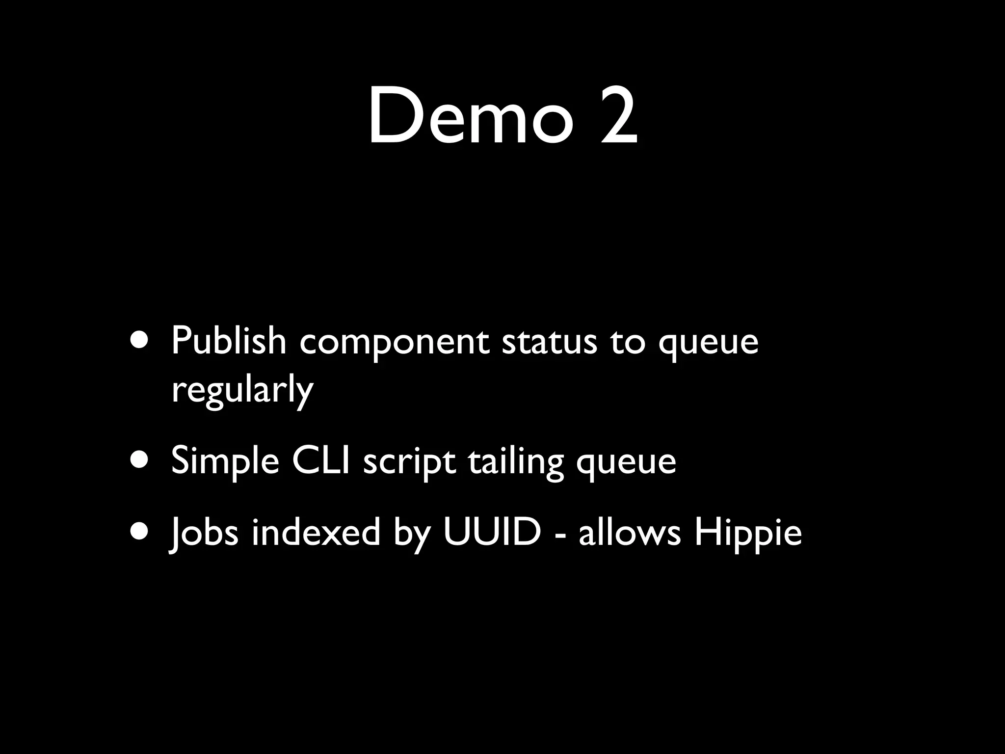 Demo 2

• Publish component status to queue
  regularly
• Simple CLI script tailing queue
• Jobs indexed by UUID - allows Hippie
 