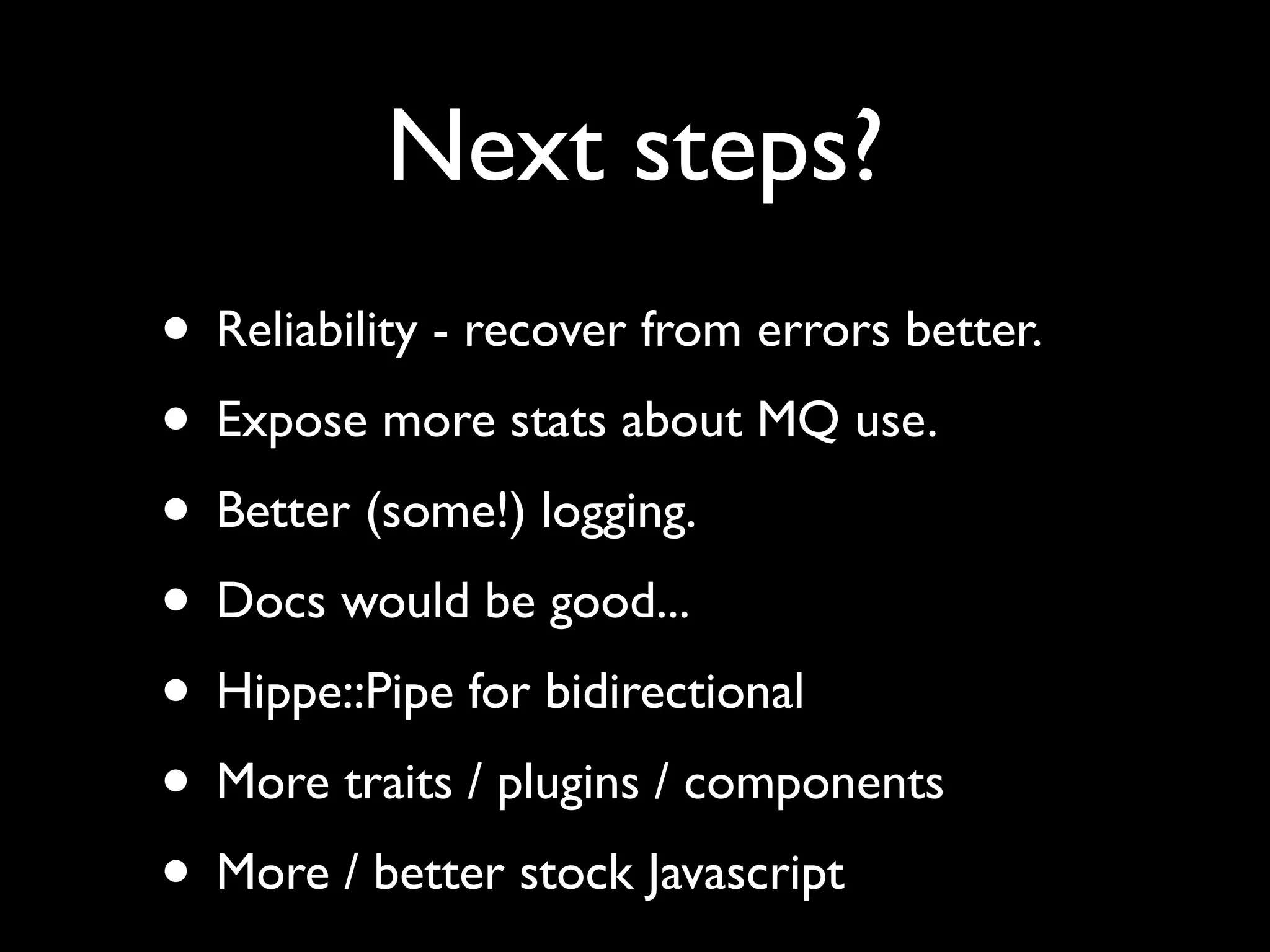 Next steps?
• Reliability - recover from errors better.
• Expose more stats about MQ use.
• Better (some!) logging.
• Docs would be good...
• Hippe::Pipe for bidirectional
• More traits / plugins / components
• More / better stock Javascript
 