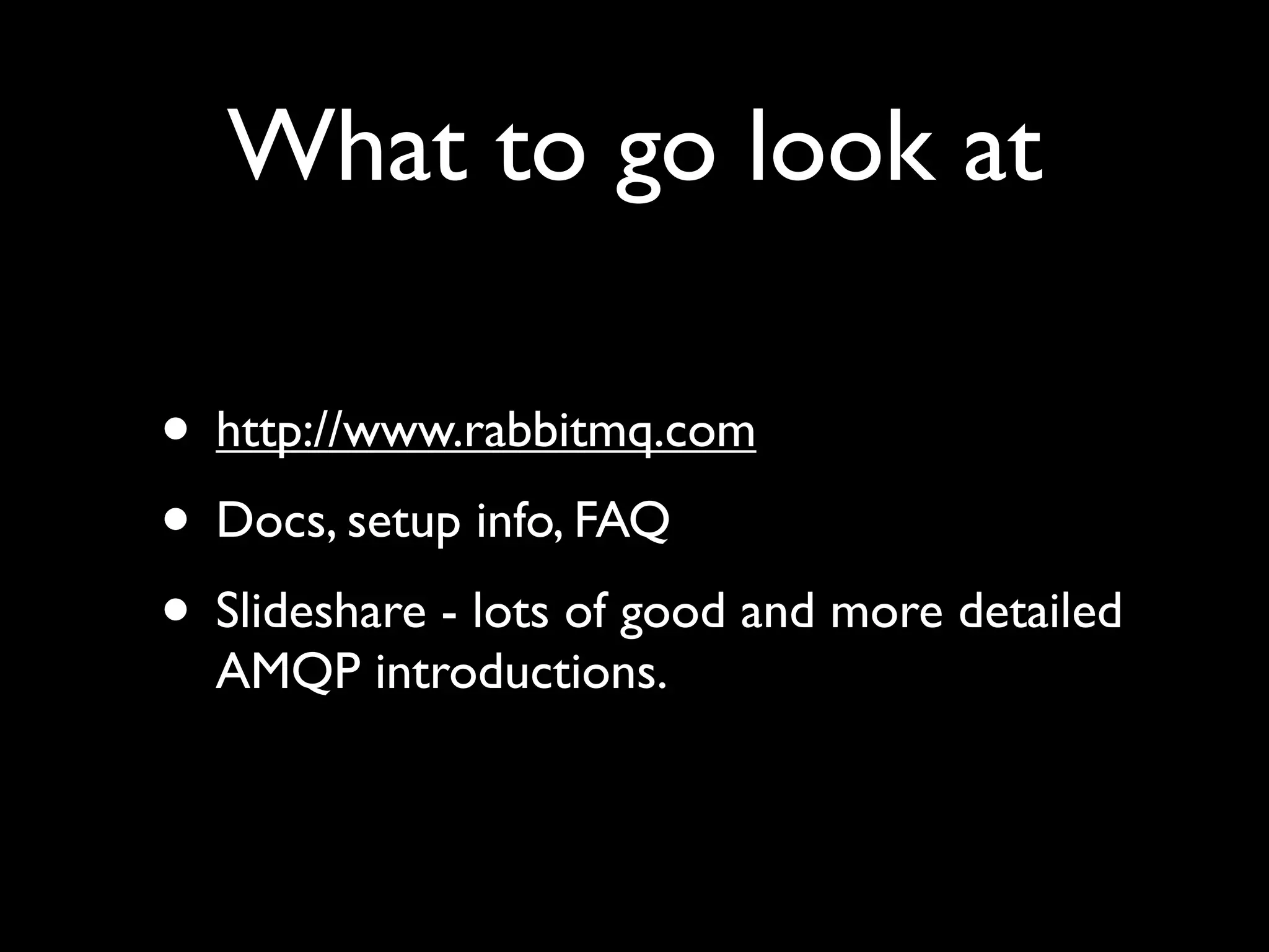 What to go look at

• http://www.rabbitmq.com
• Docs, setup info, FAQ
• Slideshare - lots of good and more detailed
  AMQP introductions.
 