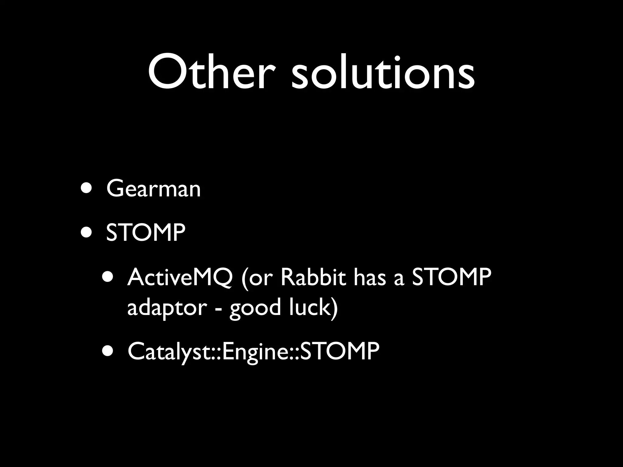 Other solutions

• Gearman
• STOMP
 • ActiveMQ (or Rabbit has a STOMP
    adaptor - good luck)
 • Catalyst::Engine::STOMP
 