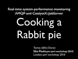 Real time system performance monitoring
     AMQP and CatalystX::JobServer

     Cooking a
     Rabbit pie
                Tomas (t0m) Doran
                São Paulo.pm perl workshop 2010
                London perl workshop 2010
 
