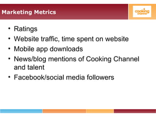 Marketing Metrics
• Ratings
• Website traffic, time spent on website
• Mobile app downloads
• News/blog mentions of Cooking Channel
and talent
• Facebook/social media followers
 