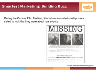 Smartest Marketing: Building Buzz
During the Cannes Film Festival, filmmakers mounted small posters
styled to look like they were about real events:
Source: www.mischiefmarketing.com
 