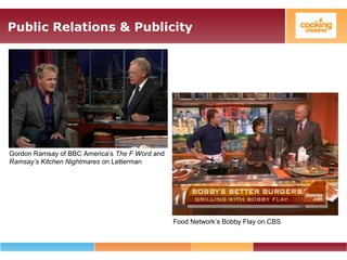 Public Relations & Publicity
Gordon Ramsay of BBC America’s The F Word and
Ramsay’s Kitchen Nightmares on Letterman
Food Network’s Bobby Flay on CBS
 