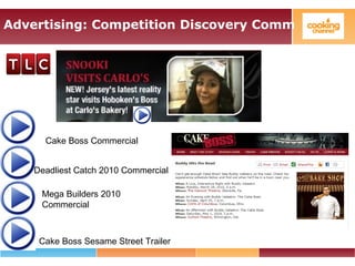 Advertising: Competition Discovery Comm
Deadliest Catch 2010 Commercial
Mega Builders 2010
Commercial
Cake Boss Sesame Street Trailer
Cake Boss Commercial
 