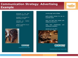 Communication Strategy: Advertising
Example
crunchy pigs’ ears at Aldea
garlic-crusted chicken for two at
Locanda Verde
spicy hot beef links dusted with
shallots at Char No. 4
salty fried sweetbreads and
cauliflower at Maialino
served up to you 24-7
channel your inner food critic
 
