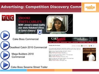 Advertising: Competition Discovery Comm
Deadliest Catch 2010 Commercial
Mega Builders 2010
Commercial
Cake Boss Sesame Str...