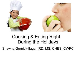 Cooking & Eating Right  During the Holidays Shawna Gornick-Ilagan RD, MS, CHES, CWPC 