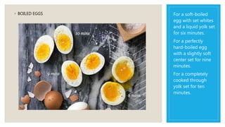 ◦ BOILED EGGS For a soft-boiled
egg with set whites
and a liquid yolk set
for six minutes.
For a perfectly
hard-boiled egg
with a slightly soft
center set for nine
minutes.
For a completely
cooked through
yolk set for ten
minutes.
 