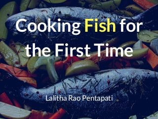 Cooking Fish for
the First Time
Lalitha Rao Pentapati
 