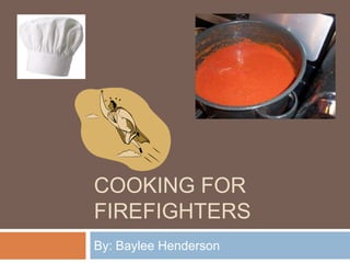 COOKING FOR
FIREFIGHTERS
By: Baylee Henderson
 