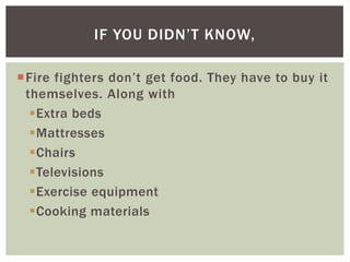 IF YOU DIDN’T KNOW,

Fire fighters don’t get food. They have to buy it
 themselves. Along with
  Extra beds
  Mattresses
  Chairs
  Televisions
  Exercise equipment
  Cooking materials
 