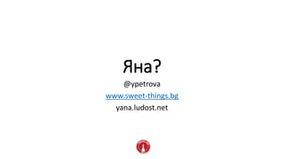 Яна?
@ypetrova
www.sweet-things.bg
yana.ludost.net
 