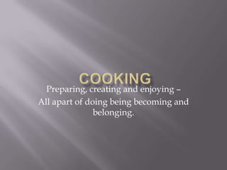 Preparing, creating and enjoying –
All apart of doing being becoming and
               belonging.
 