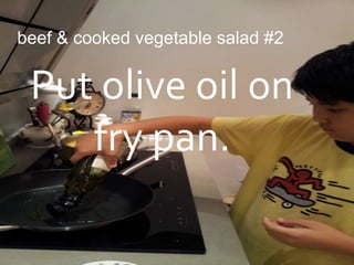 beef & cooked vegetable salad #2


 Put olive oil on
    fry pan.
 