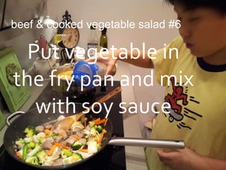 beef & cooked vegetable salad #6

  Put vegetable in
the fry pan and mix
   with soy sauce
 